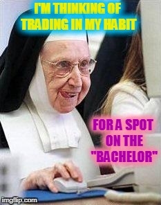Nuns online....Temptation at it's finest! | I'M THINKING OF TRADING IN MY HABIT; FOR A SPOT ON THE "BACHELOR" | image tagged in the bachelor,nuns,temptation | made w/ Imgflip meme maker