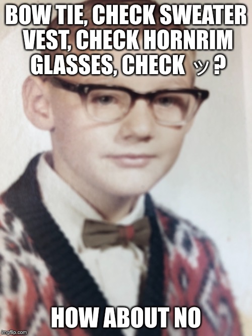 Unhappy childhood memories  | BOW TIE, CHECK SWEATER VEST, CHECK HORNRIM GLASSES, CHECK ッ? HOW ABOUT NO | image tagged in truth | made w/ Imgflip meme maker