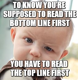Skeptical Baby Meme | TO KNOW YOU'RE SUPPOSED TO READ THE BOTTOM LINE FIRST YOU HAVE TO READ THE TOP LINE FIRST | image tagged in memes,skeptical baby | made w/ Imgflip meme maker