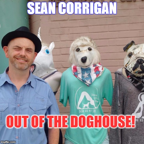 Out of the Doghouse! | SEAN CORRIGAN; OUT OF THE DOGHOUSE! | image tagged in promotion - the man | made w/ Imgflip meme maker