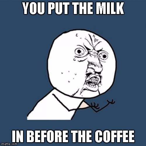 Y U No | YOU PUT THE MILK; IN BEFORE THE COFFEE | image tagged in memes,y u no | made w/ Imgflip meme maker