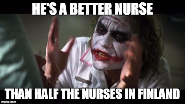And everybody loses their minds Meme | HE'S A BETTER NURSE; THAN HALF THE NURSES IN FINLAND | image tagged in memes,and everybody loses their minds | made w/ Imgflip meme maker