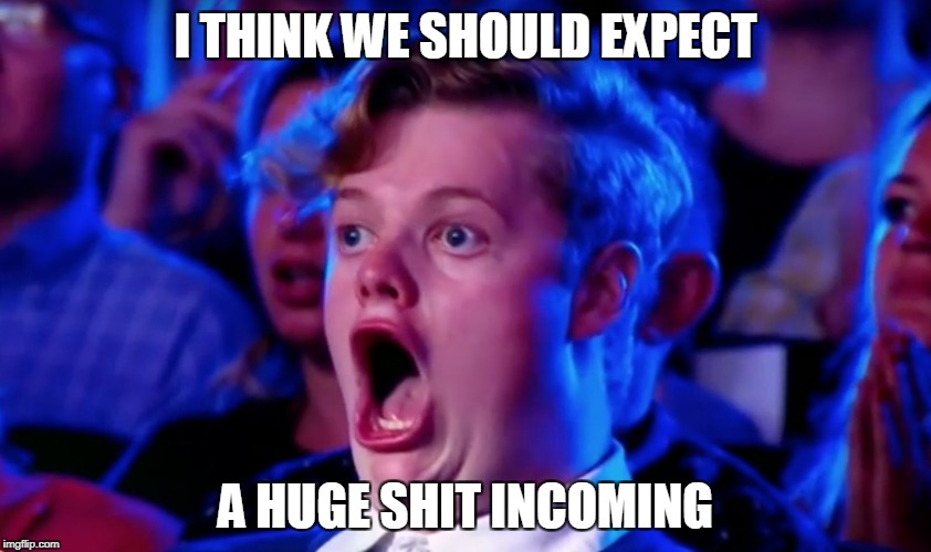 Surprised Open Mouth | I THINK WE SHOULD EXPECT A HUGE SHIT INCOMING | image tagged in surprised open mouth | made w/ Imgflip meme maker