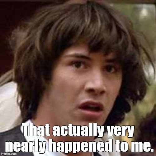 Conspiracy Keanu Meme | That actually very nearly happened to me. | image tagged in memes,conspiracy keanu | made w/ Imgflip meme maker