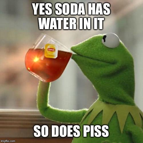 Normal water > water with chemicals and other poisons that are horrible for the body and mind. Obesity,depression dis-ease await | YES SODA HAS WATER IN IT; SO DOES PISS | image tagged in memes,but thats none of my business,kermit the frog,health | made w/ Imgflip meme maker