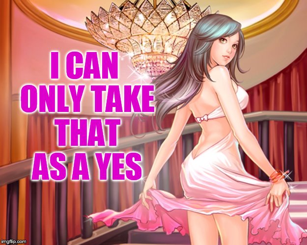 I CAN ONLY TAKE THAT AS A YES | made w/ Imgflip meme maker