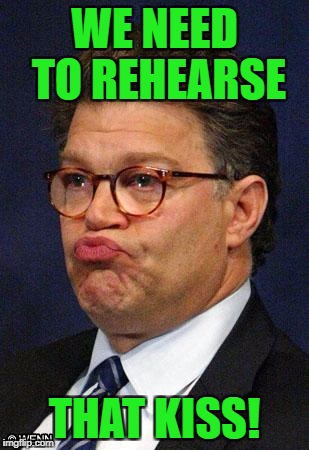 Pucker up Al! | WE NEED TO REHEARSE; THAT KISS! | image tagged in al franken,sexual harassment,abuse,power,politics | made w/ Imgflip meme maker
