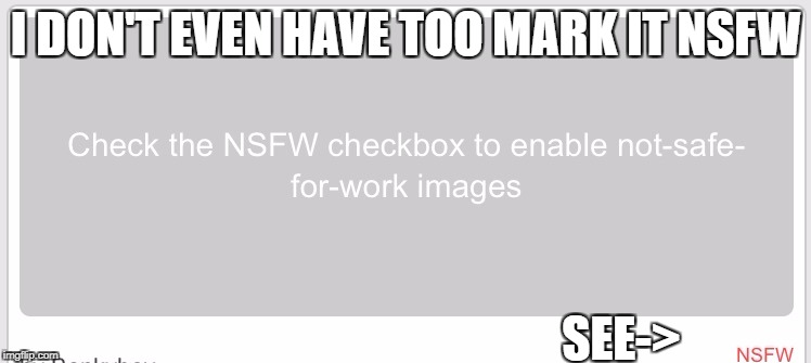I Don't Have too Mark Everything NSFW  | I DON'T EVEN HAVE TOO MARK IT NSFW; SEE-> | image tagged in nsfw,nsfw weekend,weird,donthavetoomarknsfw | made w/ Imgflip meme maker
