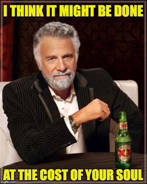 The Most Interesting Man In The World Meme | I THINK IT MIGHT BE DONE AT THE COST OF YOUR SOUL | image tagged in memes,the most interesting man in the world | made w/ Imgflip meme maker