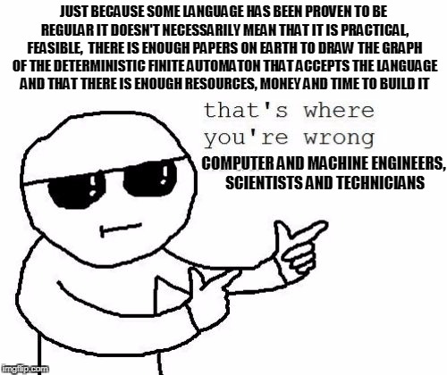 That's where you're wrong kiddo | JUST BECAUSE SOME LANGUAGE HAS BEEN PROVEN TO BE REGULAR IT DOESN'T NECESSARILY MEAN THAT IT IS PRACTICAL, FEASIBLE, 
THERE IS ENOUGH PAPERS ON EARTH TO DRAW THE GRAPH OF THE DETERMINISTIC FINITE AUTOMATON THAT ACCEPTS THE LANGUAGE AND THAT THERE IS ENOUGH RESOURCES, MONEY AND TIME TO BUILD IT; COMPUTER AND MACHINE ENGINEERS, SCIENTISTS AND TECHNICIANS | image tagged in that's where you're wrong kiddo | made w/ Imgflip meme maker