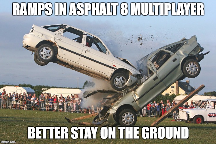 Car Crash | RAMPS IN ASPHALT 8 MULTIPLAYER; BETTER STAY ON THE GROUND | image tagged in car crash | made w/ Imgflip meme maker