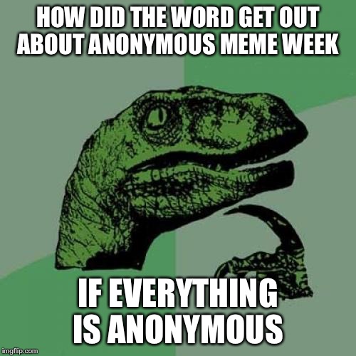 Anonymous Meme Week-November 20-27 - A _____________ Event | HOW DID THE WORD GET OUT ABOUT ANONYMOUS MEME WEEK; IF EVERYTHING IS ANONYMOUS | image tagged in memes,philosoraptor,anonymous meme week | made w/ Imgflip meme maker