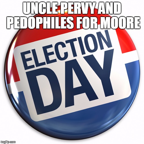 election day pin | UNCLE PERVY AND PEDOPHILES FOR
MOORE | image tagged in election day pin | made w/ Imgflip meme maker