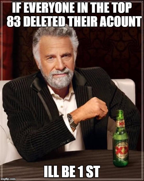 The Most Interesting Man In The World Meme | IF EVERYONE IN THE TOP  83 DELETED THEIR ACOUNT ILL BE 1 ST | image tagged in memes,the most interesting man in the world | made w/ Imgflip meme maker