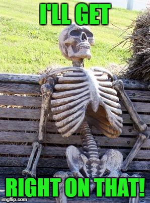 Waiting Skeleton Meme | I'LL GET RIGHT ON THAT! | image tagged in memes,waiting skeleton | made w/ Imgflip meme maker