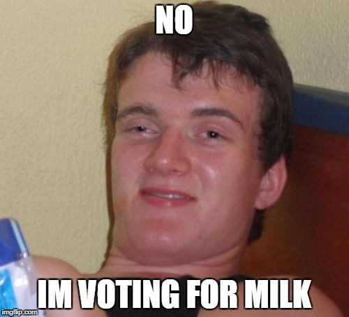 10 Guy Meme | NO IM VOTING FOR MILK | image tagged in memes,10 guy | made w/ Imgflip meme maker