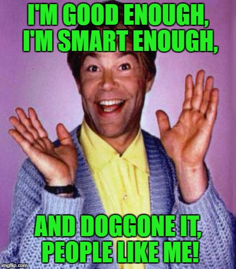 I'M GOOD ENOUGH, I'M SMART ENOUGH, AND DOGGONE IT, PEOPLE LIKE ME! | made w/ Imgflip meme maker