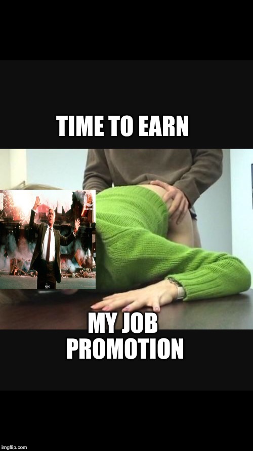 NSFW week | TIME TO EARN; MY JOB PROMOTION | image tagged in memes,nsfw,nsfw weekend,promotion,job,employees | made w/ Imgflip meme maker