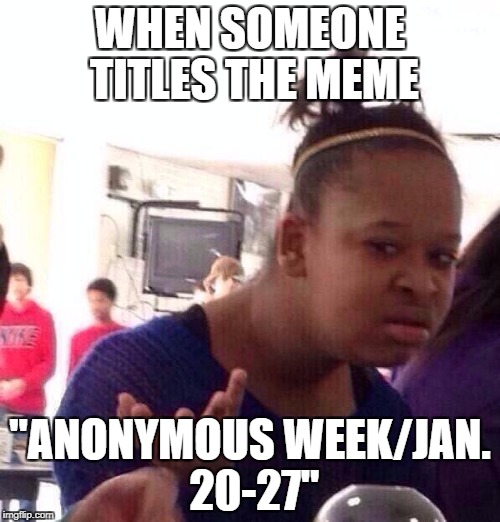 You got a calendar? | WHEN SOMEONE TITLES THE MEME; "ANONYMOUS WEEK/JAN. 20-27" | image tagged in memes,black girl wat | made w/ Imgflip meme maker
