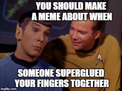 YOU SHOULD MAKE A MEME ABOUT WHEN SOMEONE SUPERGLUED YOUR FINGERS TOGETHER | made w/ Imgflip meme maker