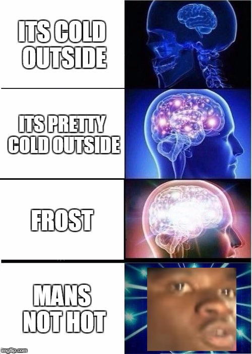 Expanding Brain Meme | ITS COLD OUTSIDE; ITS PRETTY COLD OUTSIDE; FROST; MANS NOT HOT | image tagged in memes,expanding brain | made w/ Imgflip meme maker