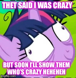 Twilight Sparkle crazy | THET SAID I WAS CRAZY; BUT SOON I’LL SHOW THEM WHO’S CRAZY HEHEHEH | image tagged in twilight sparkle crazy | made w/ Imgflip meme maker