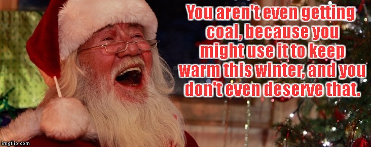 Zero things for Christmas | You aren't even getting coal, because you might use it to keep warm this winter, and you don't even deserve that. | image tagged in haha,santa,meanie,naughty | made w/ Imgflip meme maker