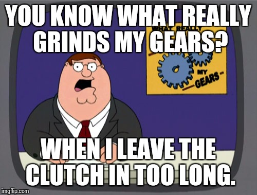 Peter Griffin News Meme | YOU KNOW WHAT REALLY GRINDS MY GEARS? WHEN I LEAVE THE CLUTCH IN TOO LONG. | image tagged in memes,peter griffin news | made w/ Imgflip meme maker