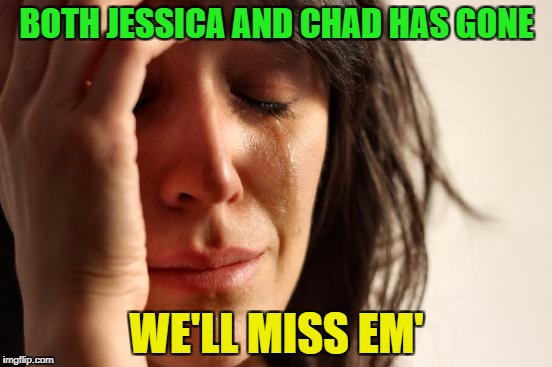 They will always be in our hearts! | BOTH JESSICA AND CHAD HAS GONE; WE'LL MISS EM' | image tagged in memes,first world problems,jessica_,chad-,goodbye | made w/ Imgflip meme maker