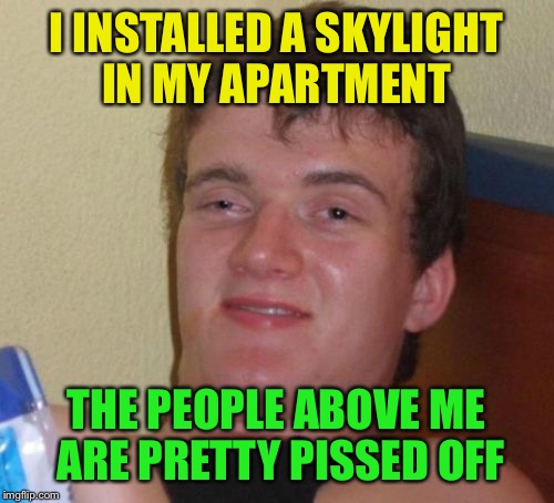 10 Guy Meme | I INSTALLED A SKYLIGHT IN MY APARTMENT; THE PEOPLE ABOVE ME ARE PRETTY PISSED OFF | image tagged in memes,10 guy | made w/ Imgflip meme maker