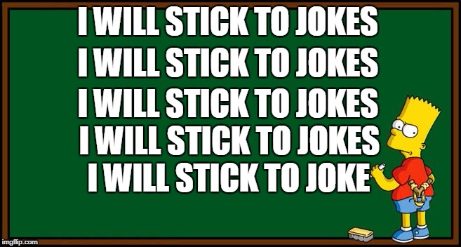 Bart Simpson - chalkboard | I WILL STICK TO JOKES; I WILL STICK TO JOKES; I WILL STICK TO JOKES; I WILL STICK TO JOKES; I WILL STICK TO JOKE | image tagged in bart simpson - chalkboard | made w/ Imgflip meme maker