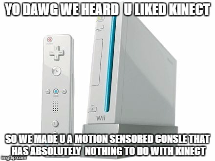 Wii | YO DAWG WE HEARD  U LIKED KINECT; SO WE MADE U A MOTION SENSORED CONSLE THAT HAS ABSOLUTELY  NOTHING TO DO WITH KINECT | image tagged in wii | made w/ Imgflip meme maker