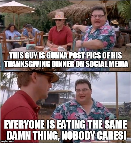 See Nobody Cares Meme | THIS GUY IS GUNNA POST PICS OF HIS THANKSGIVING DINNER ON SOCIAL MEDIA; EVERYONE IS EATING THE SAME DAMN THING, NOBODY CARES! | image tagged in memes,see nobody cares | made w/ Imgflip meme maker