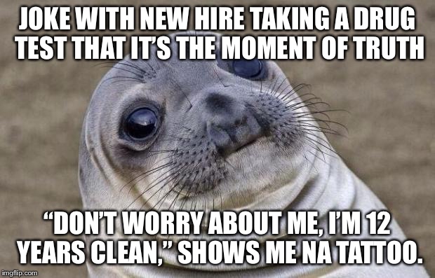 Awkward Moment Sealion Meme | JOKE WITH NEW HIRE TAKING A DRUG TEST THAT IT’S THE MOMENT OF TRUTH; “DON’T WORRY ABOUT ME, I’M 12 YEARS CLEAN,” SHOWS ME NA TATTOO. | image tagged in memes,awkward moment sealion | made w/ Imgflip meme maker