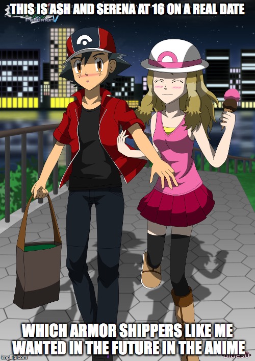 Armorshipping Real Date | THIS IS ASH AND SERENA AT 16 ON A REAL DATE; WHICH ARMOR SHIPPERS LIKE ME WANTED IN THE FUTURE IN THE ANIME | image tagged in amourshipping,ash ketchum,serena,memes,pokemon | made w/ Imgflip meme maker