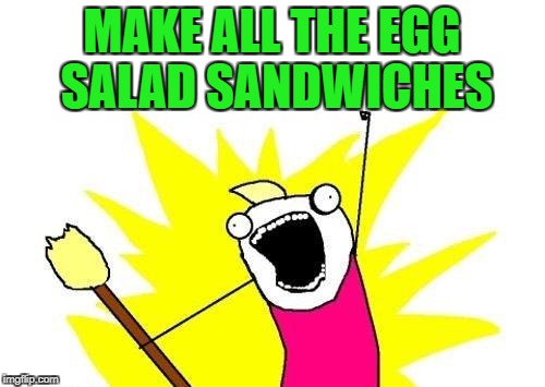 X All The Y Meme | MAKE ALL THE EGG SALAD SANDWICHES | image tagged in memes,x all the y | made w/ Imgflip meme maker