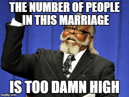 Too Damn High Meme | THE NUMBER OF PEOPLE IN THIS MARRIAGE IS TOO DAMN HIGH | image tagged in memes,too damn high | made w/ Imgflip meme maker