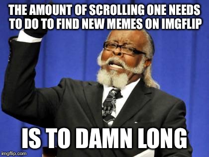 Too Damn High | THE AMOUNT OF SCROLLING ONE NEEDS TO DO TO FIND NEW MEMES ON IMGFLIP; IS TO DAMN LONG | image tagged in memes,too damn high | made w/ Imgflip meme maker