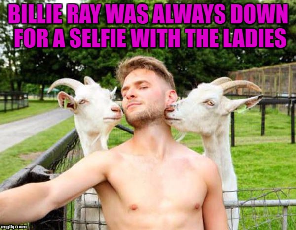 If you don't want to be seen in public with them, you shouldn't be with them... | BILLIE RAY WAS ALWAYS DOWN FOR A SELFIE WITH THE LADIES | image tagged in billie ray,memes,selfies,funny,goats | made w/ Imgflip meme maker