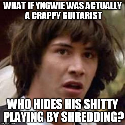 Conspiracy Keanu Meme | WHAT IF YNGWIE WAS ACTUALLY A CRAPPY GUITARIST; WHO HIDES HIS SHITTY PLAYING BY SHREDDING? | image tagged in memes,conspiracy keanu | made w/ Imgflip meme maker