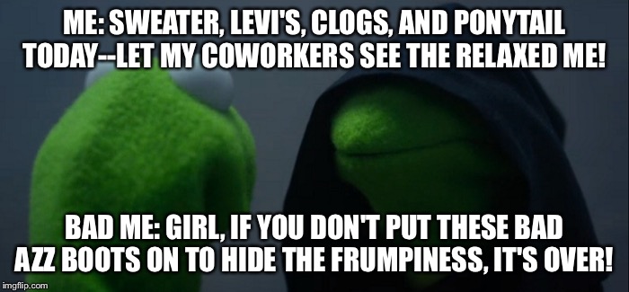 Evil Kermit Meme | ME: SWEATER, LEVI'S, CLOGS, AND PONYTAIL TODAY--LET MY COWORKERS SEE THE RELAXED ME! BAD ME: GIRL, IF YOU DON'T PUT THESE BAD AZZ BOOTS ON TO HIDE THE FRUMPINESS, IT'S OVER! | image tagged in evil kermit | made w/ Imgflip meme maker