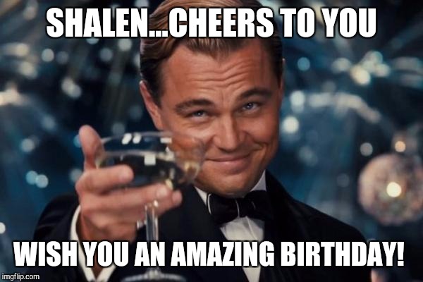 Leonardo Dicaprio Cheers Meme | SHALEN...CHEERS TO YOU; WISH YOU AN AMAZING BIRTHDAY! | image tagged in memes,leonardo dicaprio cheers | made w/ Imgflip meme maker