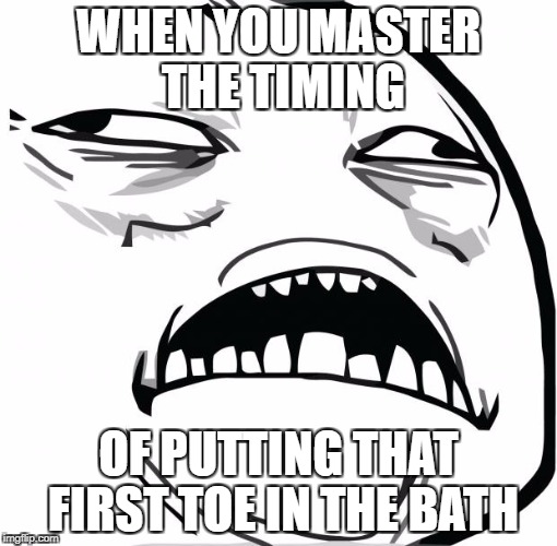 Rage Sweet Jesus | WHEN YOU MASTER THE TIMING; OF PUTTING THAT FIRST TOE IN THE BATH | image tagged in rage sweet jesus | made w/ Imgflip meme maker