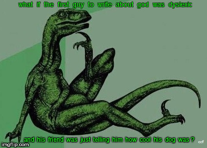Dinosaur What if God is Dog | what  if  the  first  guy  to  write  about  god  was  dyslexic; and  his  friend  was  just  telling  him  how  cool  his  dog  was ? | image tagged in meme,dino,dinosaur,god,dog,religion | made w/ Imgflip meme maker