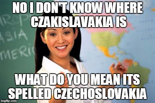 Unhelpful High School Teacher Meme | NO I DON'T KNOW WHERE CZAKISLAVAKIA IS; WHAT DO YOU MEAN ITS SPELLED CZECHOSLOVAKIA | image tagged in memes,unhelpful high school teacher | made w/ Imgflip meme maker