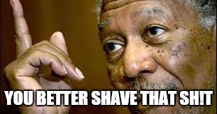 he is right you know  | YOU BETTER SHAVE THAT SH!T | image tagged in he is right you know | made w/ Imgflip meme maker