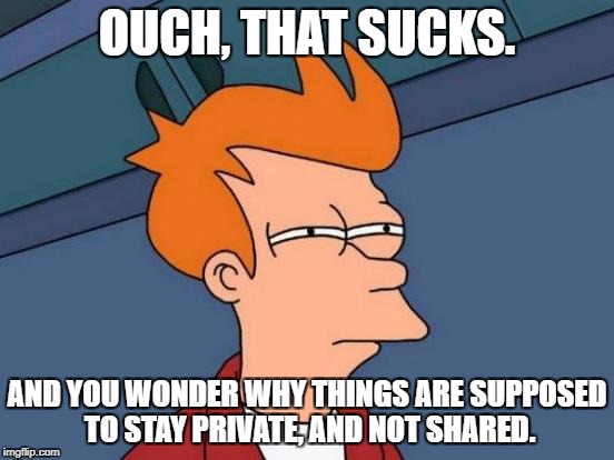 Futurama Fry Meme | OUCH, THAT SUCKS. AND YOU WONDER WHY THINGS ARE SUPPOSED TO STAY PRIVATE, AND NOT SHARED. | image tagged in memes,futurama fry | made w/ Imgflip meme maker