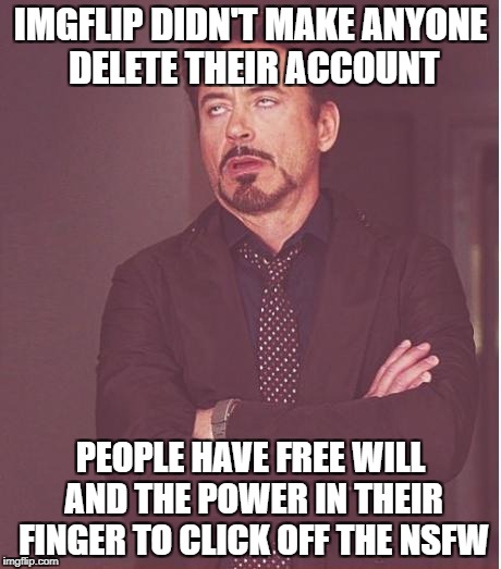 Face You Make Robert Downey Jr Meme | IMGFLIP DIDN'T MAKE ANYONE DELETE THEIR ACCOUNT PEOPLE HAVE FREE WILL AND THE POWER IN THEIR FINGER TO CLICK OFF THE NSFW | image tagged in memes,face you make robert downey jr | made w/ Imgflip meme maker