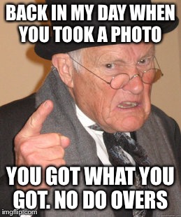Back In My Day Meme | BACK IN MY DAY WHEN YOU TOOK A PHOTO; YOU GOT WHAT YOU GOT. NO DO OVERS | image tagged in memes,back in my day | made w/ Imgflip meme maker