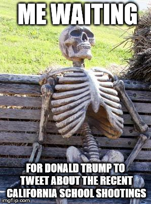 Waiting Skeleton | ME WAITING; FOR DONALD TRUMP TO TWEET ABOUT THE RECENT CALIFORNIA SCHOOL SHOOTINGS | image tagged in memes,waiting skeleton | made w/ Imgflip meme maker